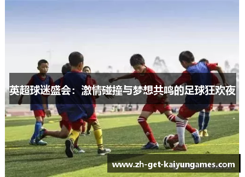 英超球迷盛会：激情碰撞与梦想共鸣的足球狂欢夜