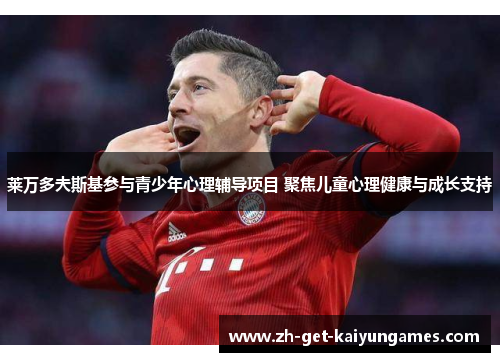 莱万多夫斯基参与青少年心理辅导项目 聚焦儿童心理健康与成长支持