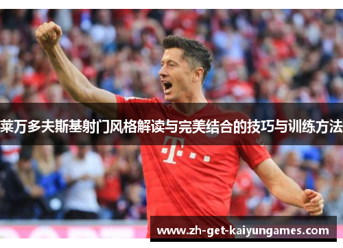 莱万多夫斯基射门风格解读与完美结合的技巧与训练方法
