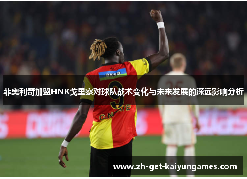 菲奥利奇加盟HNK戈里察对球队战术变化与未来发展的深远影响分析