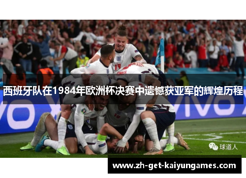西班牙队在1984年欧洲杯决赛中遗憾获亚军的辉煌历程