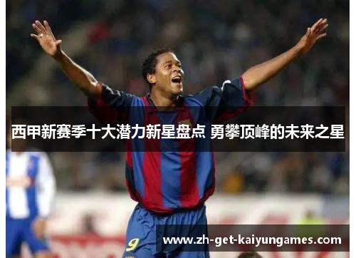 西甲新赛季十大潜力新星盘点 勇攀顶峰的未来之星