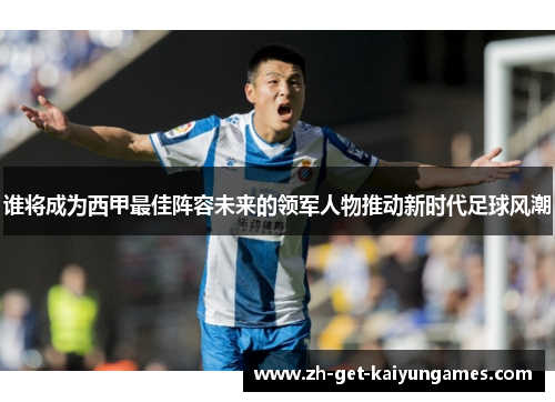 谁将成为西甲最佳阵容未来的领军人物推动新时代足球风潮