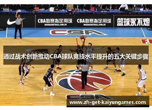 通过战术创新推动CBA球队竞技水平提升的五大关键步骤 通过战术创新推动CBA球队竞技水平提升的五大关键步骤