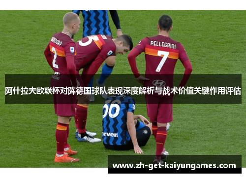阿什拉夫欧联杯对阵德国球队表现深度解析与战术价值关键作用评估