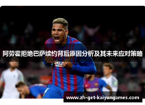 阿劳霍拒绝巴萨续约背后原因分析及其未来应对策略 阿劳霍拒绝巴萨续约背后原因分析及其未来应对策略
