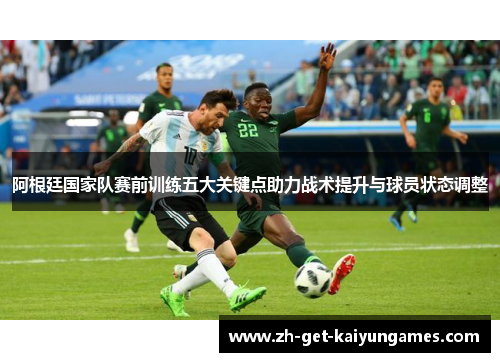 阿根廷国家队赛前训练五大关键点助力战术提升与球员状态调整
