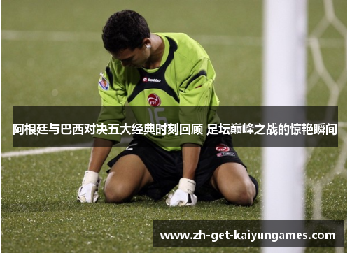阿根廷与巴西对决五大经典时刻回顾 足坛巅峰之战的惊艳瞬间
