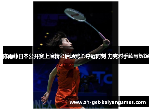 陈雨菲日本公开赛上演精彩后场劈杀夺冠时刻 力克对手续写辉煌