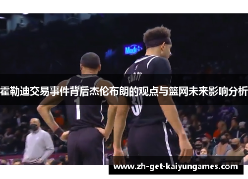霍勒迪交易事件背后杰伦布朗的观点与篮网未来影响分析