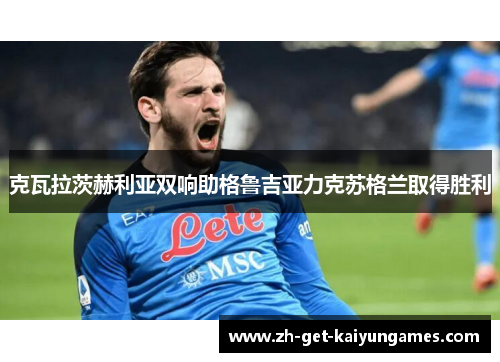 克瓦拉茨赫利亚双响助格鲁吉亚力克苏格兰取得胜利 克瓦拉茨赫利亚双响助格鲁吉亚力克苏格兰取得胜利