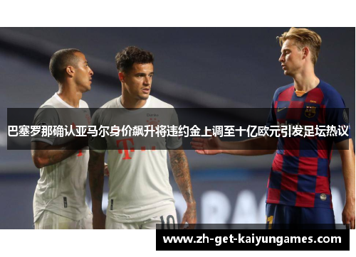巴塞罗那确认亚马尔身价飙升将违约金上调至十亿欧元引发足坛热议
