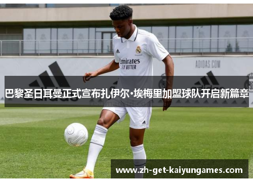 巴黎圣日耳曼正式宣布扎伊尔·埃梅里加盟球队开启新篇章 巴黎圣日耳曼正式宣布扎伊尔·埃梅里加盟球队开启新篇章