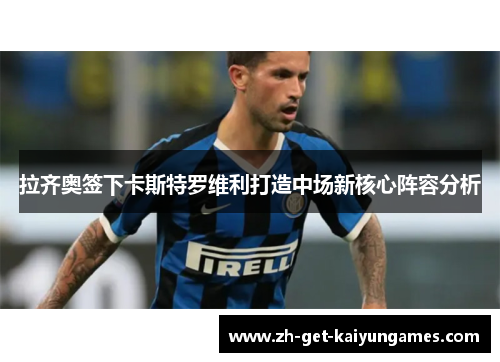 拉齐奥签下卡斯特罗维利打造中场新核心阵容分析 拉齐奥签下卡斯特罗维利打造中场新核心阵容分析