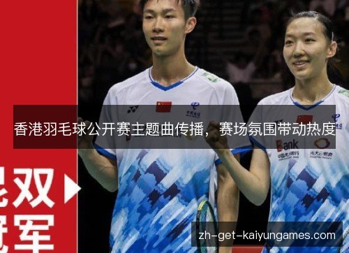 香港羽毛球公开赛主题曲传播，赛场氛围带动热度